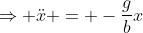 \Rightarrow \ddot{x} = -\frac{g}{b}x