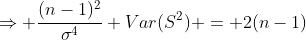 \Rightarrow \frac{(n-1)^2}{\sigma^4} Var(S^2) = 2(n-1)