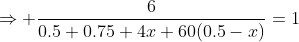 \Rightarrow \frac{6}{0.5+0.75+4x+60(0.5-x)}=1