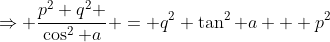 \Rightarrow \frac{p^2 q^2 }{\cos^2 a} = q^2 \tan^2 a + p^2