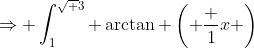 \Rightarrow \int_{1}^{\sqrt {3}} \arctan \left( \frac {1}{x} \right)~dx = \left. x \arctan \left( \frac {1}{x} \right) + \frac {1}{2} \ln (1 + x^2) \right|_{1}^{\sqrt {3}}