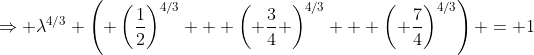 \Rightarrow \lambda^{4/3} \left( \left(\frac{1}{2}\right)^{4/3} + \left( \frac{3}{4} \right)^{4/3} + \left( \frac{7}{4}\right)^{4/3}\right) = 1