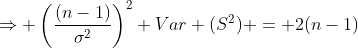 \Rightarrow \left(\frac{(n-1)}{\sigma^2}\right)^2 Var (S^2) = 2(n-1)