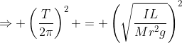 \Rightarrow \left(\frac{T}{2\pi}\right)^2 = \left(\sqrt\frac{IL}{Mr^2g}\right)^2