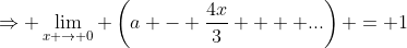 \Rightarrow \lim_{x \rightarrow 0} \left(a - \frac{4x}{3}  + ...\right) = 1