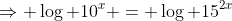 \Rightarrow \log 10^x = \log 15^{2x}
