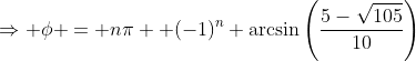 \Rightarrow \phi = n\pi +(-1)^n \arcsin\left(\frac{5-\sqrt{105}}{10}\right)