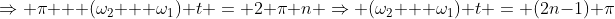 \Rightarrow \pi + (\omega_2 + \omega_1) t = 2 \pi n \Rightarrow (\omega_2 + \omega_1) t = (2n-1) \pi