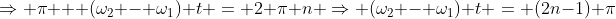 \Rightarrow \pi + (\omega_2 - \omega_1) t = 2 \pi n \Rightarrow (\omega_2 - \omega_1) t = (2n-1) \pi