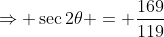 \Rightarrow \sec2\theta = \frac{169}{119}