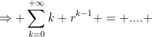 \Rightarrow \sum_{k=0}^{+\infty}k r^{k-1} = .... 