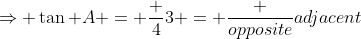 \Rightarrow \tan A = \frac {4}{3} = \frac {opposite}{adjacent}