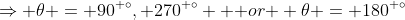 \Rightarrow \theta = 90^{ \circ}, 270^{ \circ} \mbox { or } \theta = 180^{ \circ}