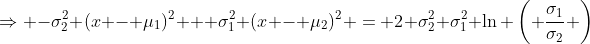 \Rightarrow -\sigma_2^2 (x - \mu_1)^2 + \sigma_1^2 (x - \mu_2)^2 = 2 \sigma_2^2 \sigma_1^2 \ln \left( \frac{\sigma_1}{\sigma_2} \right)