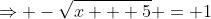 \Rightarrow -\sqrt{x + 5} = 1