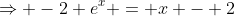 \Rightarrow -2 e^x = x - 2