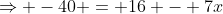 \Rightarrow -40 = 16 - 7x