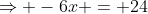 \Rightarrow -6x = 24