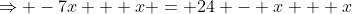 \Rightarrow -7x + x = 24 - x + x