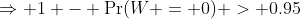 \Rightarrow 1 - \Pr(W = 0) > 0.95