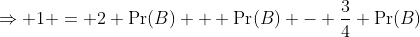 \Rightarrow 1 = 2 \Pr(B) + \Pr(B) - \frac{3}{4} \Pr(B)