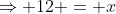 \Rightarrow 12 = x