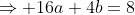 \Rightarrow 16a+4b=8