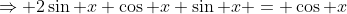 \Rightarrow 2\sin x \cos x \sin x = \cos x