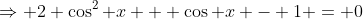 \Rightarrow 2 \cos^2 x + \cos x - 1 = 0