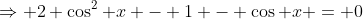 \Rightarrow 2 \cos^2 x - 1 - \cos x = 0