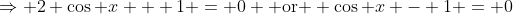 \Rightarrow 2 \cos x + 1 = 0 \mbox{ or } \cos x - 1 = 0