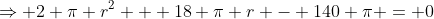 \Rightarrow 2 \pi r^2 + 18 \pi r - 140 \pi = 0