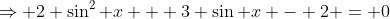 \Rightarrow 2 \sin^2 x + 3 \sin x - 2 = 0