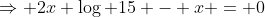 \Rightarrow 2x \log 15 - x = 0