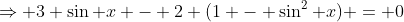 \Rightarrow 3 \sin x - 2 (1 - \sin^2 x) = 0