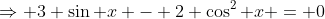 \Rightarrow 3 \sin x - 2 \cos^2 x = 0