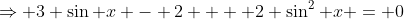 \Rightarrow 3 \sin x - 2  + 2 \sin^2 x = 0