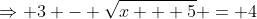 \Rightarrow 3 - \sqrt{x + 5} = 4