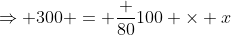 \Rightarrow 300 = \frac {80}{100} \times x