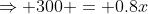 \Rightarrow 300 = 0.8x
