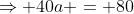 \Rightarrow 40a = 80