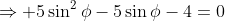 \Rightarrow 5\sin^2\phi-5\sin\phi-4=0