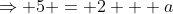 \Rightarrow 5 = 2 + a
