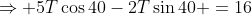 \Rightarrow 5T\cos40-2T\sin40 =16