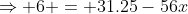 \Rightarrow 6 = 31.25-56x