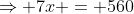 \Rightarrow 7x = 560