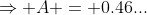 \Rightarrow A = 0.46...