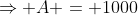 \Rightarrow A = 1000