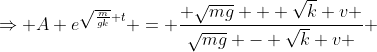 \Rightarrow A e^{\sqrt{\frac{m}{gk}} t} = \frac{ \sqrt{mg} + \sqrt{k} v }{\sqrt{mg} - \sqrt{k} v } 