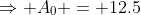 \Rightarrow A_0 = 12.5